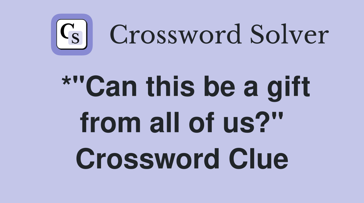 *"Can this be a gift from all of us?" Crossword Clue Answers